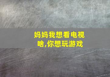 妈妈我想看电视 啥,你想玩游戏